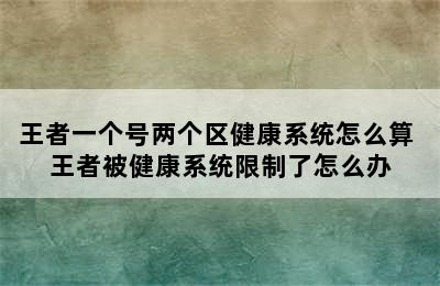 王者一个号两个区健康系统怎么算 王者被健康系统限制了怎么办